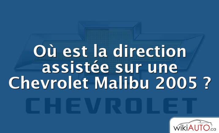 Où est la direction assistée sur une Chevrolet Malibu 2005 ?